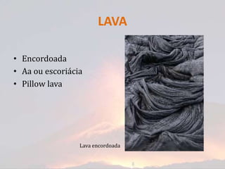 LAVA

• Encordoada
• Aa ou escoriácia
• Pillow lava




                 Lava encordoada
 