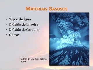 MATERIAIS GASOSOS
•   Vapor de água
•   Dióxido de Enxofre
•   Dióxido de Carbono
•   Outros




          Vulcão do Mte. Sta. Helena,
          1980
 