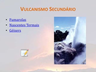 VULCANISMO SECUNDÁRIO
• Fumarolas
• Nascentes Termais
• Géisers
 