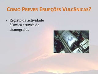 COMO PREVER ERUPÇÕES VULCÂNICAS?
• Registo da actividade
  Sísmica através de
  sismógrafos
 