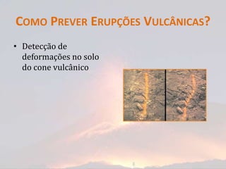 COMO PREVER ERUPÇÕES VULCÂNICAS?
• Detecção de
  deformações no solo
  do cone vulcânico
 