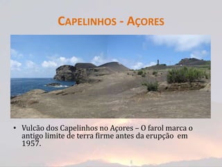 CAPELINHOS - AÇORES




• Vulcão dos Capelinhos no Açores – O farol marca o
  antigo limite de terra firme antes da erupção em
  1957.
 