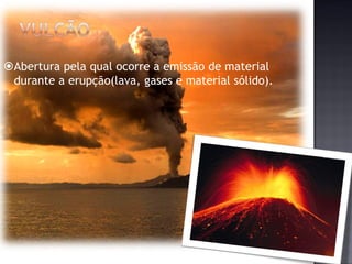 Abertura pela qual ocorre a emissão de material
 durante a erupção(lava, gases e material sólido).
 