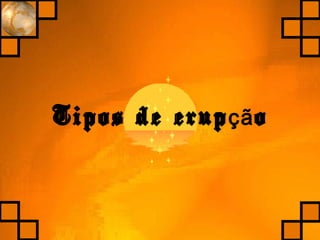 Tipos de erup oçã
 