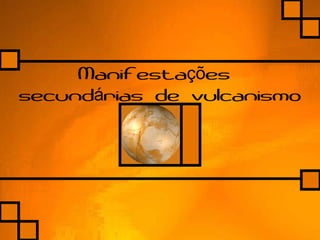 Manifesta esçõ
secund rias de vulcanismoá
 