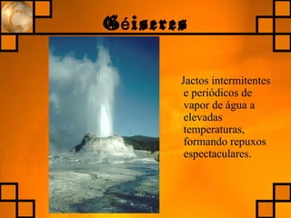 G iseresé
Jactos intermitentes
e periódicos de
vapor de água a
elevadas
temperaturas,
formando repuxos
espectaculares.
 