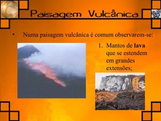 Paisagem Vulc nicaâ
• Numa paisagem vulcânica é comum observarem-se:
1. Mantos de lava
que se estendem
em grandes
extensões;
 