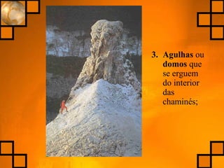 3. Agulhas ou
domos que
se erguem
do interior
das
chaminés;
 