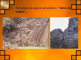 5. Estruturas de aspecto prismático, “tubos de
órgãos”;
 