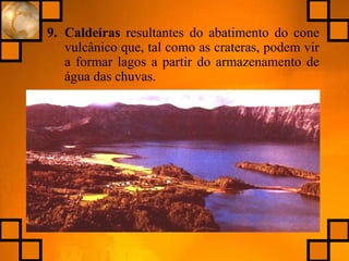 9. Caldeiras resultantes do abatimento do cone
vulcânico que, tal como as crateras, podem vir
a formar lagos a partir do armazenamento de
água das chuvas.
 
