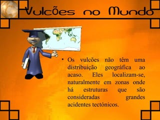 Vulc es no Mundoõ
• Os vulcões não têm uma
distribuição geográfica ao
acaso. Eles localizam-se,
naturalmente em zonas onde
há estruturas que são
consideradas grandes
acidentes tectónicos.
 
