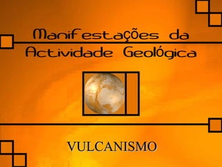 Manifesta es daçõ
Actividade Geol gicaó
VULCANISMOVULCANISMO
 