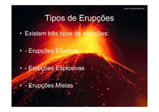Tipos de Erupções
• Existem três tipos de erupções:

• - Erupções Efusivas

• - Erupções Explosivas

• - Erupções Mistas
 