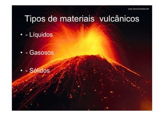 Tipos de materiais vulcânicos
• - Líquidos

• - Gasosos

• - Sólidos
 