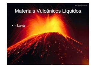 Materiais Vulcânicos Líquidos

• - Lava
 