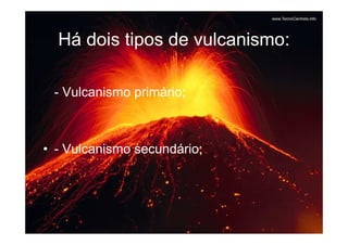Há dois tipos de vulcanismo:

 - Vulcanismo primário;



• - Vulcanismo secundário;
 
