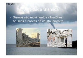 Atividade Sísmica
• Sismos são movimentos vibratórios,
  bruscos e breves da crusta terrestre.
 