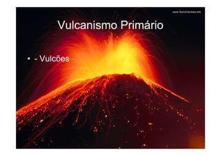 Vulcanismo Primário

• - Vulcões
 