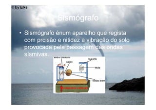 Sismógrafo
• Sismógrafo énum aparelho que regista
  com prcisão e nitidez a vibração do solo
  provocada pela passagem das ondas
  sísmivas.
 