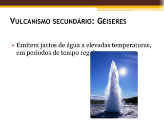 VULCANISMO SECUNDÁRIO: GÉISERES

• Emitem jactos de água a elevadas temperaturas,
  em períodos de tempo regulares
 