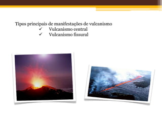 Tipos principais de manifestações de vulcanismo
             Vulcanismo central
             Vulcanismo fissural
 