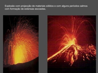 Explosão com projecção de materiais sólidos e com alguns períodos calmos
com formação de extensas escoadas.
 