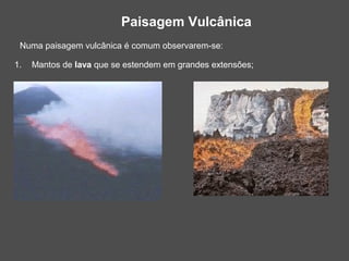 Paisagem Vulcânica
 Numa paisagem vulcânica é comum observarem-se:

1.   Mantos de lava que se estendem em grandes extensões;
 