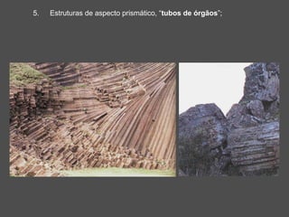 5.   Estruturas de aspecto prismático, “tubos de órgãos”;
 