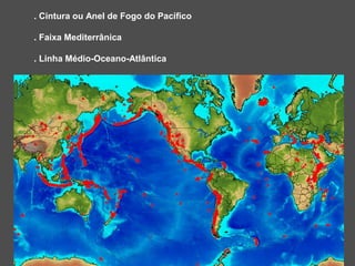 . Cintura ou Anel de Fogo do Pacífico

. Faixa Mediterrânica

. Linha Médio-Oceano-Atlântica
 