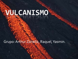 VULCANISMO
Grupo: Arthur Zanella, Raquel,Yasmin.
 