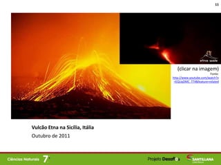 Vulcão Etna na Sicília, Itália
Outubro de 2011
11
(clicar na imagem)
Fonte:
http://www.youtube.com/watch?v
=EQUqDMC_TT4&feature=related
 