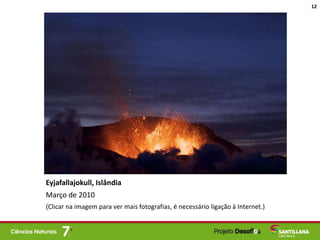 Eyjafallajokull, Islândia
Março de 2010
(Clicar na imagem para ver mais fotografias, é necessário ligação à Internet.)
12
 