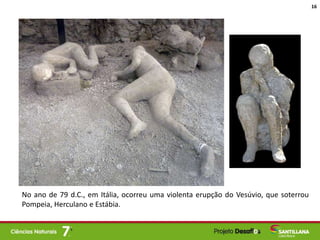 No ano de 79 d.C., em Itália, ocorreu uma violenta erupção do Vesúvio, que soterrou
Pompeia, Herculano e Estábia.
16
 