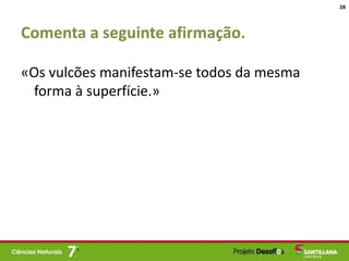 Comenta a seguinte afirmação.
«Os vulcões manifestam-se todos da mesma
forma à superfície.»
28
 