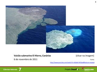 Vulcão submarino El Hierro, Canárias (clicar na imagem)
6 de novembro de 2011 Fonte:
http://www.youtube.com/watch?v=ASXdb-9V5bw&feature=related
9
 