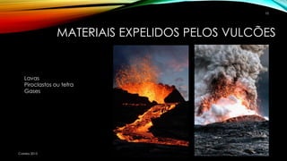 MATERIAIS EXPELIDOS PELOS VULCÕES
Correia 2015
10
Lavas
Piroclastos ou tefra
Gases