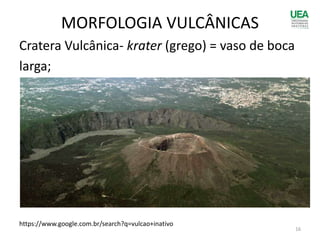 MORFOLOGIA VULCÂNICAS
Cratera Vulcânica- krater (grego) = vaso de boca
larga;
https://www.google.com.br/search?q=vulcao+inativo
16
 