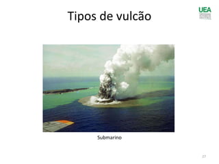 Submarino
Tipos de vulcão
27
 