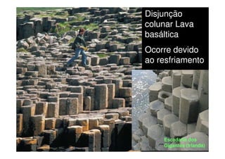 Disjunção
colunar Lava
basáltica
Ocorre devido
ao resfriamento
Escadaria dos
Gigantes (Irlanda)
 