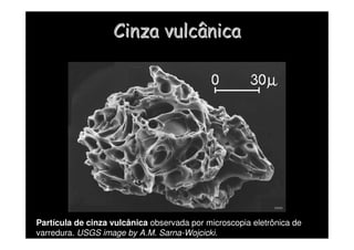 Cinza vulcânica
Cinza vulcânica
Partícula de cinza vulcânica observada por microscopia eletrônica de
varredura. USGS image by A.M. Sarna-Wojcicki.
 