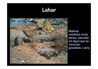 Lahar
Lahar
Material
Material
vulcânico muito
vulcânico muito
denso, saturado
denso, saturado
em
em á
água que se
gua que se
move por
move por
gravidade;
gravidade; Lama
Lama
 
