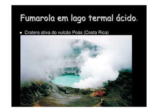 Fumarola
Fumarola em lago termal
em lago termal á
ácido
cido.
 Cratera ativa do vulcão Poás (Costa Rica)
 