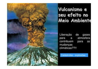 Vulcanismo e
Vulcanismo e
seu efeito no
seu efeito no
Meio Ambiente
Meio Ambiente
Liberação de gases
para a atmosfera
contribuem para as
mudanças
climáticas??!!
Catástrofes - explosões
 