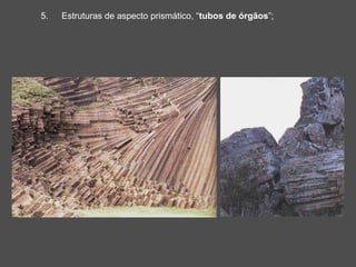 5. Estruturas de aspecto prismático, “tubos de órgãos”;
 