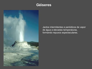 Géiseres
Jactos intermitentes e periódicos de vapor
de água a elevadas temperaturas,
formando repuxos espectaculares.
 