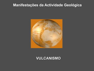 Manifestações da Actividade Geológica
VULCANISMO
 