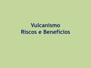 Vulcanismo
Riscos e Benefícios
 