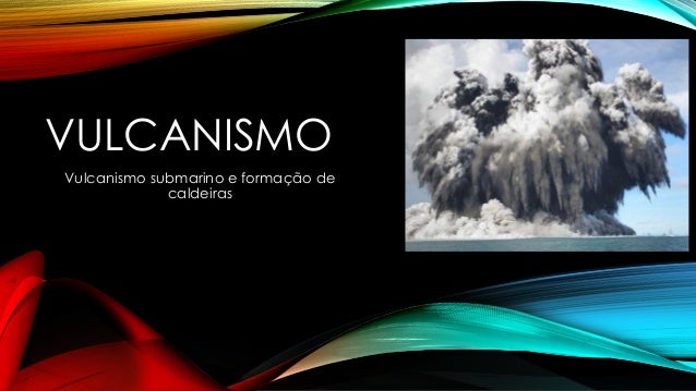 VULCANISMO
Vulcanismo submarino e formação de
caldeiras
 