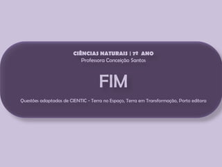 CIÊNCIAS NATURAIS | 7º ANO
Professora Conceição Santos

FIM
Questões adaptadas de CIENTIC - Terra no Espaço, Terra em Transformação, Porto editora

 