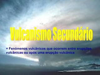 Vulcanismo Secundário = Fenómenos vulcânicos que ocorrem entre erupções vulcânicas ou após uma erupção vulcânica 